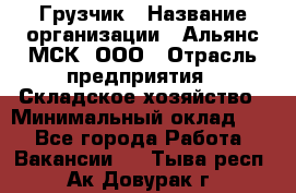 Грузчик › Название организации ­ Альянс-МСК, ООО › Отрасль предприятия ­ Складское хозяйство › Минимальный оклад ­ 1 - Все города Работа » Вакансии   . Тыва респ.,Ак-Довурак г.